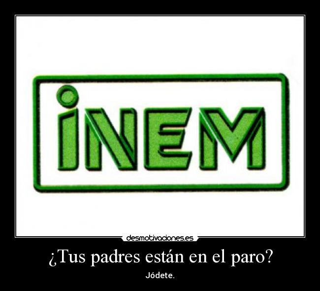 ¿Tus padres están en el paro? - Jódete.