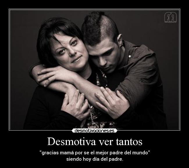 Desmotiva ver tantos - gracias mamá por se el mejor padre del mundo
siendo hoy día del padre.