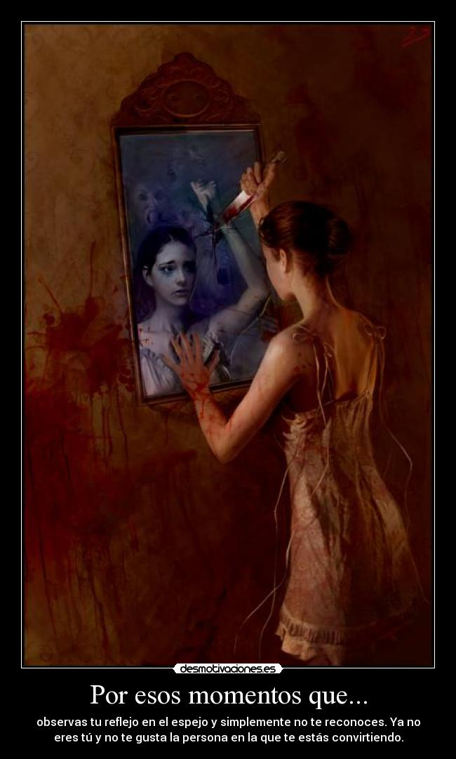 Por esos momentos que... - observas tu reflejo en el espejo y simplemente no te reconoces. Ya no
eres tú y no te gusta la persona en la que te estás convirtiendo.