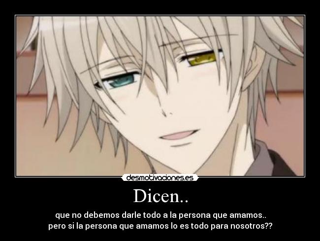 Dicen.. - que no debemos darle todo a la persona que amamos..
pero si la persona que amamos lo es todo para nosotros??