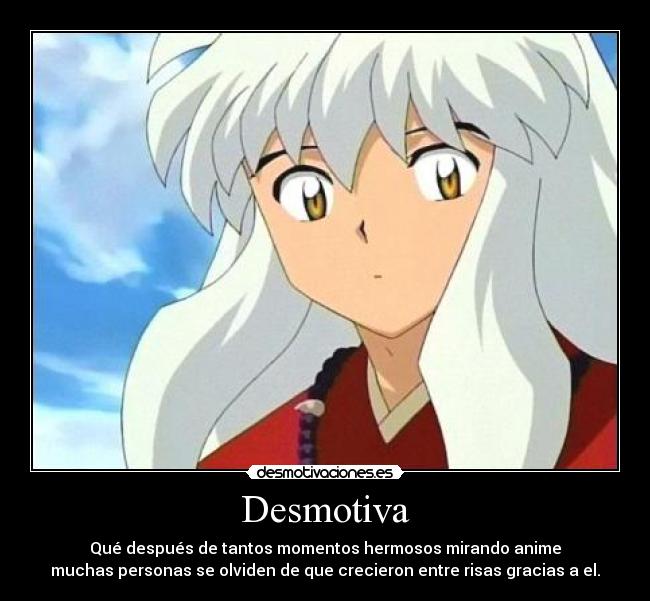 Desmotiva - Qué después de tantos momentos hermosos mirando anime
muchas personas se olviden de que crecieron entre risas gracias a el.