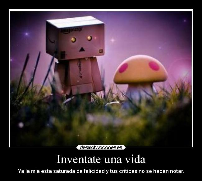Inventate una vida - Ya la mia esta saturada de felicidad y tus criticas no se hacen notar.