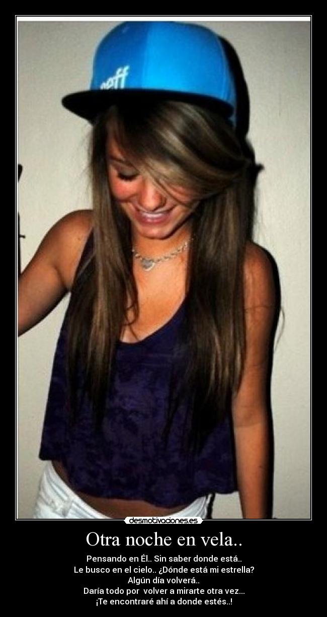 Otra noche en vela.. - Pensando en Él.. Sin saber donde está..
Le busco en el cielo.. ¿Dónde está mi estrella?
Algún día volverá..
Daría todo por volver a mirarte otra vez...
¡Te encontraré ahí a donde estés..!