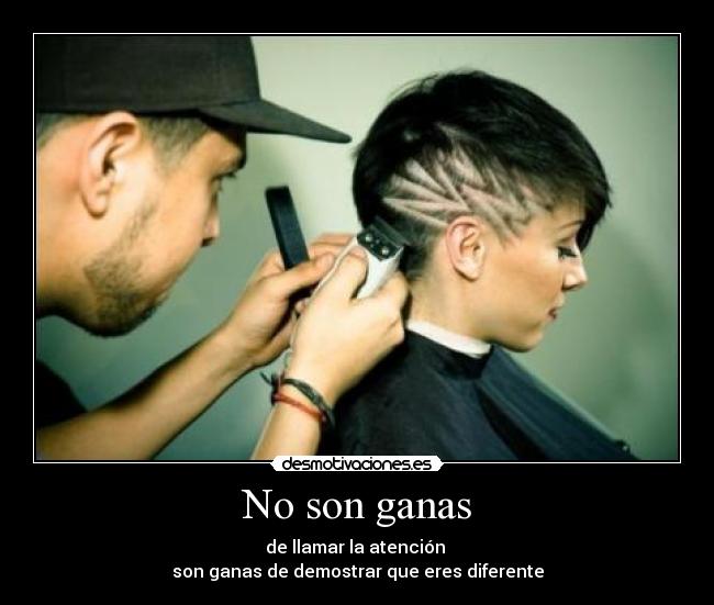 No son ganas - de llamar la atención 
son ganas de demostrar que eres diferente