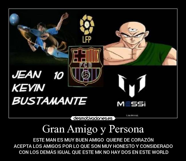 Gran Amigo y Persona - ESTE MAN ES MUY BUEN AMIGO QUIERE DE CORAZÓN
ACEPTA LOS AMIGOS POR LO QUE SON MUY HONESTO Y CONSIDERADO
CON LOS DEMÁS IGUAL QUE ESTE MK NO HAY DOS EN ESTE WORLD