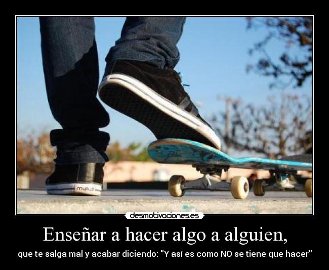 Enseñar a hacer algo a alguien, - que te salga mal y acabar diciendo: Y así es como NO se tiene que hacer