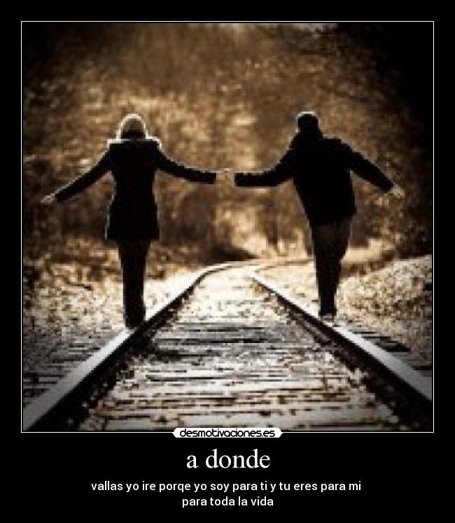 a donde - vallas yo ire porqe yo soy para ti y tu eres para mi
para toda la vida