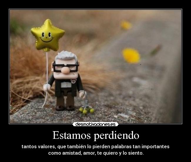 Estamos perdiendo - tantos valores, que también lo pierden palabras tan importantes
como amistad, amor, te quiero y lo siento.