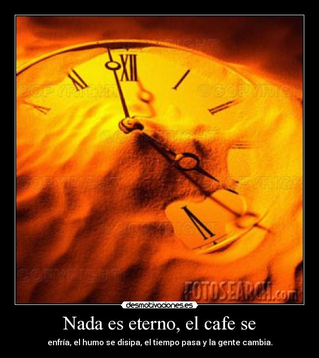 Nada es eterno, el cafe se - enfría, el humo se disipa, el tiempo pasa y la gente cambia.