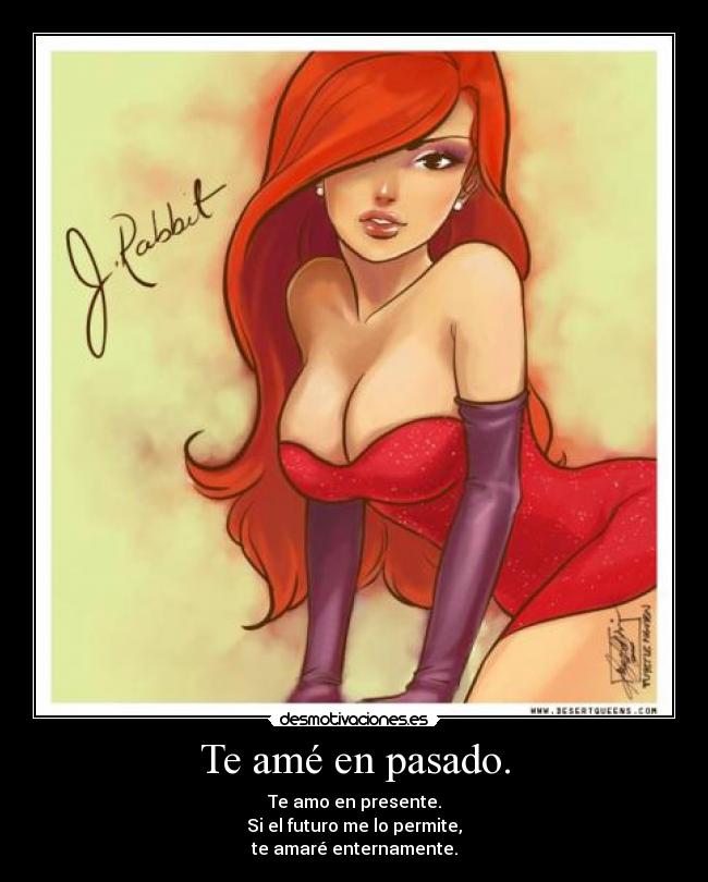 Te amé en pasado. - Te amo en presente.
Si el futuro me lo permite,
te amaré enternamente.