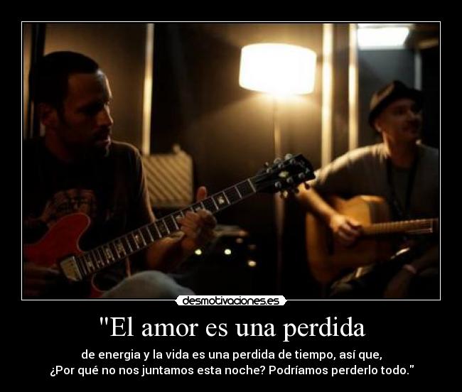 El amor es una perdida - de energia y la vida es una perdida de tiempo, así que,
¿Por qué no nos juntamos esta noche? Podríamos perderlo todo.