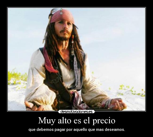 Muy alto es el precio - que debemos pagar por aquello que mas deseamos.