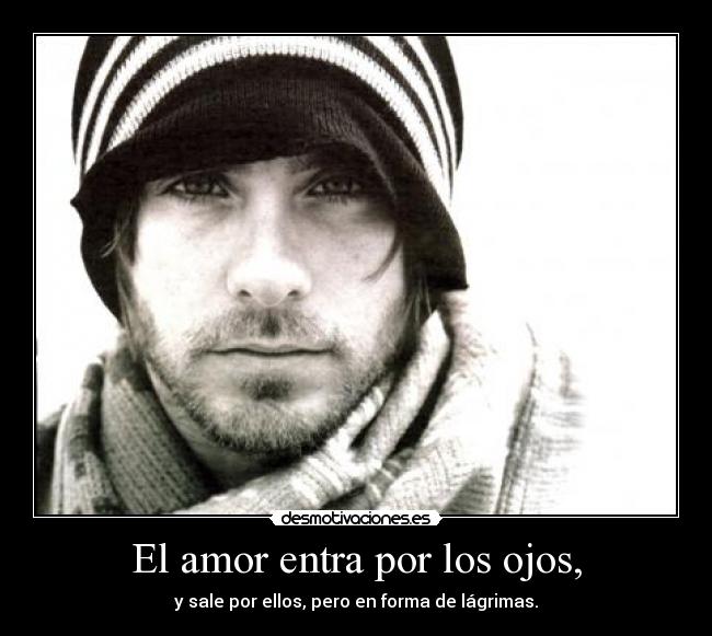 El amor entra por los ojos, - y sale por ellos, pero en forma de lágrimas.