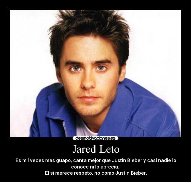 Jared Leto - Es mil veces mas guapo, canta mejor que Justin Bieber y casi nadie lo
conoce ni lo aprecia.
El si merece respeto, no como Justin Bieber.