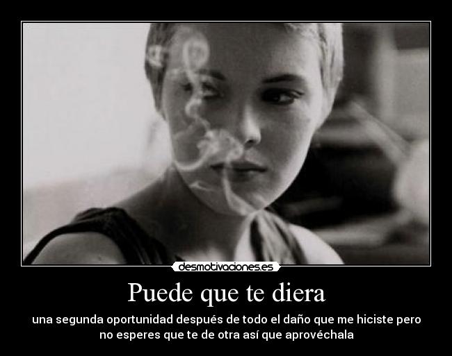 Puede que te diera - una segunda oportunidad después de todo el daño que me hiciste pero
no esperes que te de otra así que aprovéchala