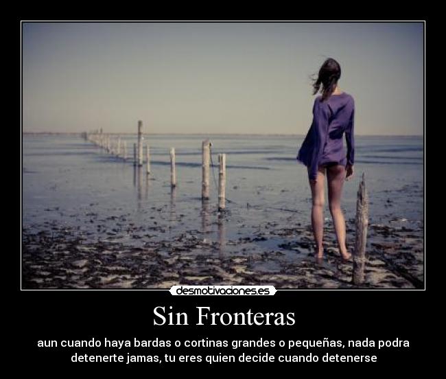 Sin Fronteras - aun cuando haya bardas o cortinas grandes o pequeñas, nada podra
detenerte jamas, tu eres quien decide cuando detenerse