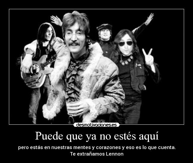 Puede que ya no estés aquí - pero estás en nuestras mentes y corazones y eso es lo que cuenta.
Te extrañamos Lennon