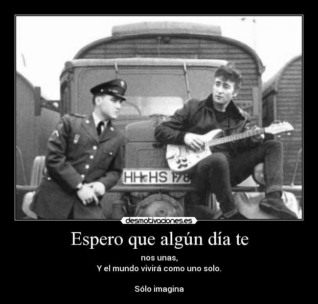 Espero que algún día te - nos unas,
Y el mundo vivirá como uno solo.
Sólo imagina