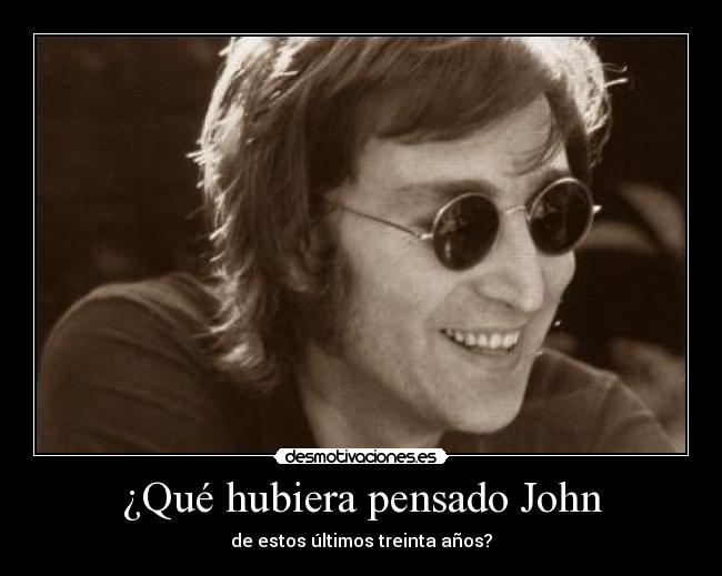 ¿Qué hubiera pensado John - de estos últimos treinta años?