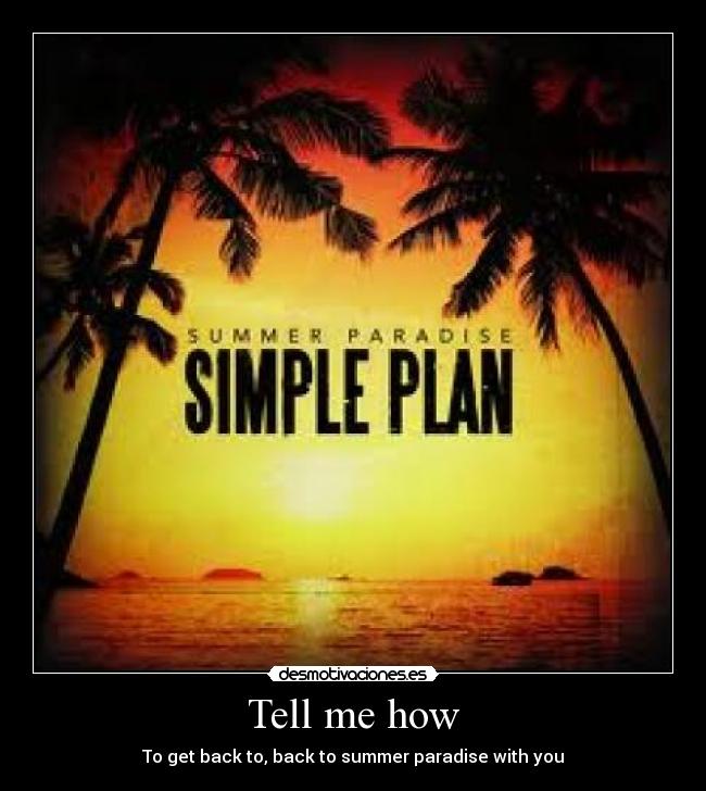 Tell me how - To get back to, back to summer paradise with you