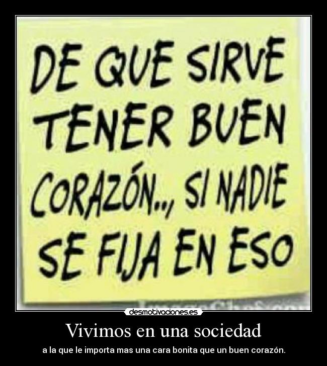 Vivimos en una sociedad - a la que le importa mas una cara bonita que un buen corazón.