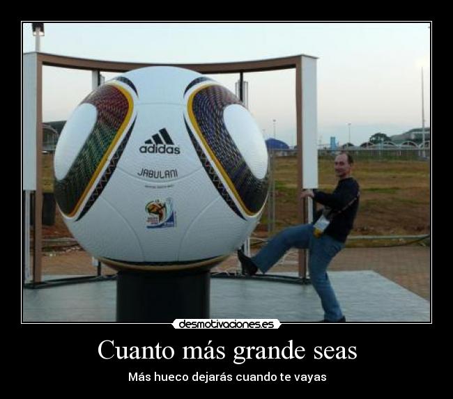 Cuanto más grande seas - Más hueco dejarás cuando te vayas