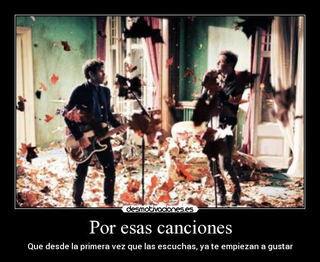 Por esas canciones - Que desde la primera vez que las escuchas, ya te empiezan a gustar