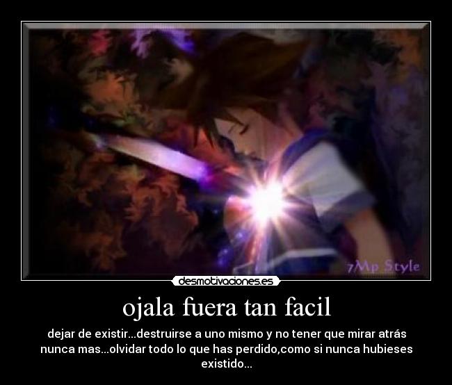 ojala fuera tan facil - dejar de existir...destruirse a uno mismo y no tener que mirar atrás
nunca mas...olvidar todo lo que has perdido,como si nunca hubieses
existido...