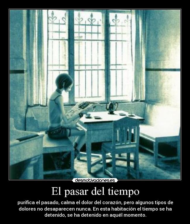 El pasar del tiempo - purifica el pasado, calma el dolor del corazón, pero algunos tipos de
dolores no desaparecen nunca. En esta habitación el tiempo se ha
detenido, se ha detenido en aquél momento.