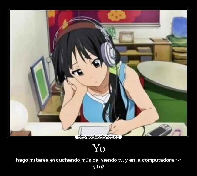 Yo - hago mi tarea escuchando música, viendo tv, y en la computadora *-*
y tu?