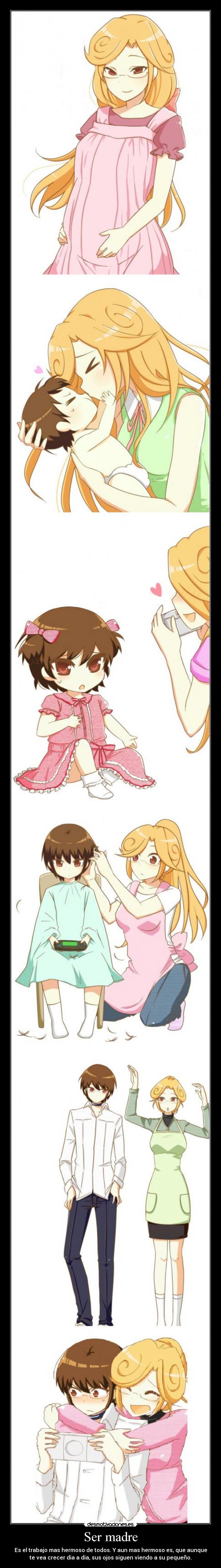 Ser madre - Es el trabajo mas hermoso de todos. Y aun mas hermoso es, que aunque
te vea crecer dia a dia, sus ojos siguen viendo a su pequeño.