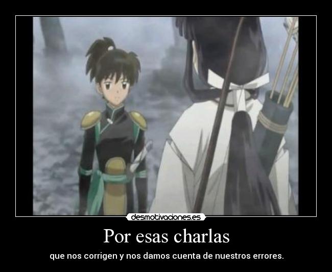 Por esas charlas - que nos corrigen y nos damos cuenta de nuestros errores.