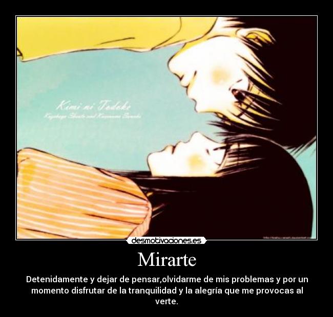 Mirarte - Detenidamente y dejar de pensar,olvidarme de mis problemas y por un
momento disfrutar de la tranquilidad y la alegría que me provocas al
verte.