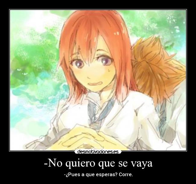 -No quiero que se vaya - -¿Pues a que esperas? Corre.