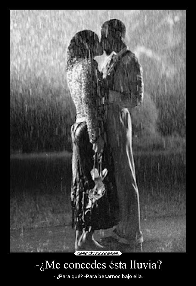 -¿Me concedes ésta lluvia? - - ¿Para qué? -Para besarnos bajo ella.