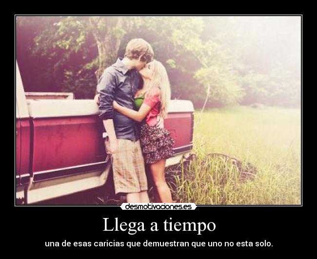Llega a tiempo - una de esas caricias que demuestran que uno no esta solo.