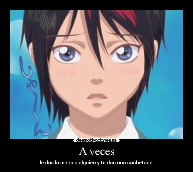 A veces - le das la mano a alguien y te dan una cachetada.