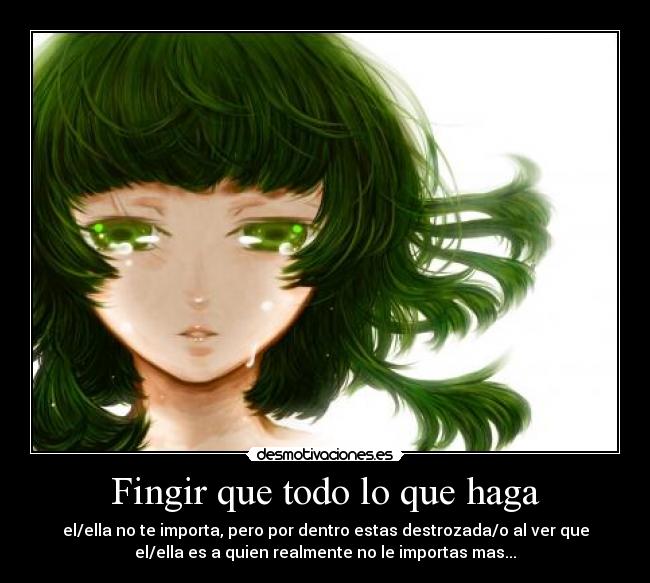 Fingir que todo lo que haga - el/ella no te importa, pero por dentro estas destrozada/o al ver que
el/ella es a quien realmente no le importas mas...