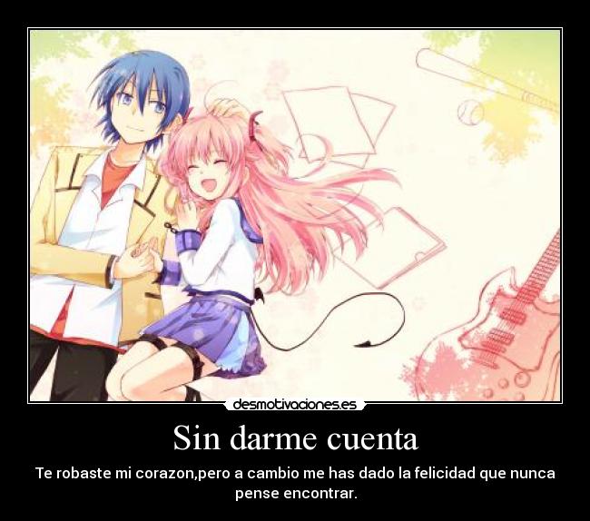 Sin darme cuenta - Te robaste mi corazon,pero a cambio me has dado la felicidad que nunca
pense encontrar.