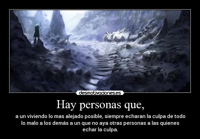 Hay personas que, - a un viviendo lo mas alejado posible, siempre echaran la culpa de todo
lo malo a los demás a un que no aya otras personas a las quienes
echar la culpa.