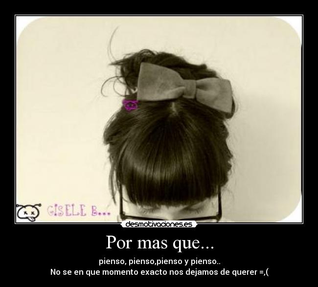 Por mas que... - pienso, pienso,pienso y pienso..
No se en que momento exacto nos dejamos de querer =,(