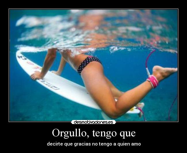 Orgullo, tengo que - decirte que gracias no tengo a quien amo