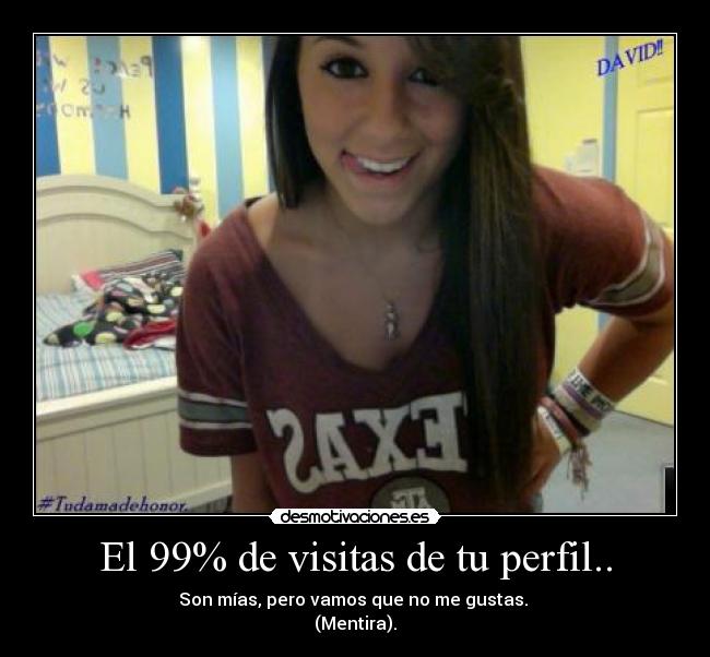El 99% de visitas de tu perfil.. - Son mías, pero vamos que no me gustas.
(Mentira).