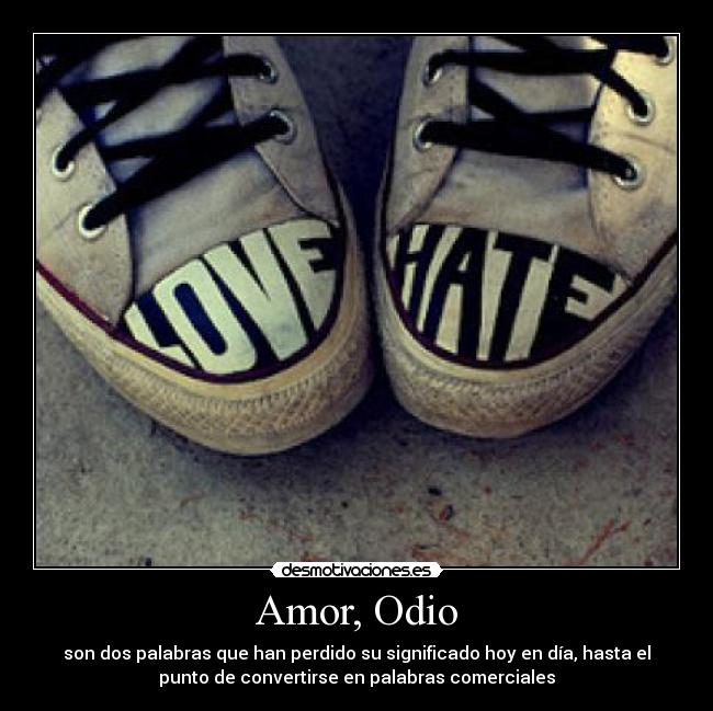 Amor, Odio - son dos palabras que han perdido su significado hoy en día, hasta el
punto de convertirse en palabras comerciales