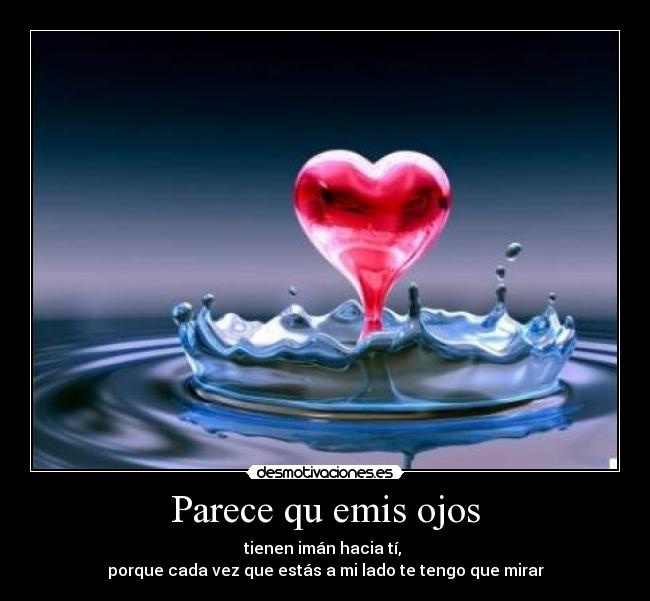 Parece qu emis ojos - tienen imán hacia tí,
porque cada vez que estás a mi lado te tengo que mirar