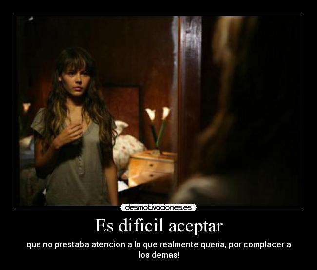 Es dificil aceptar - que no prestaba atencion a lo que realmente queria, por complacer a los demas!