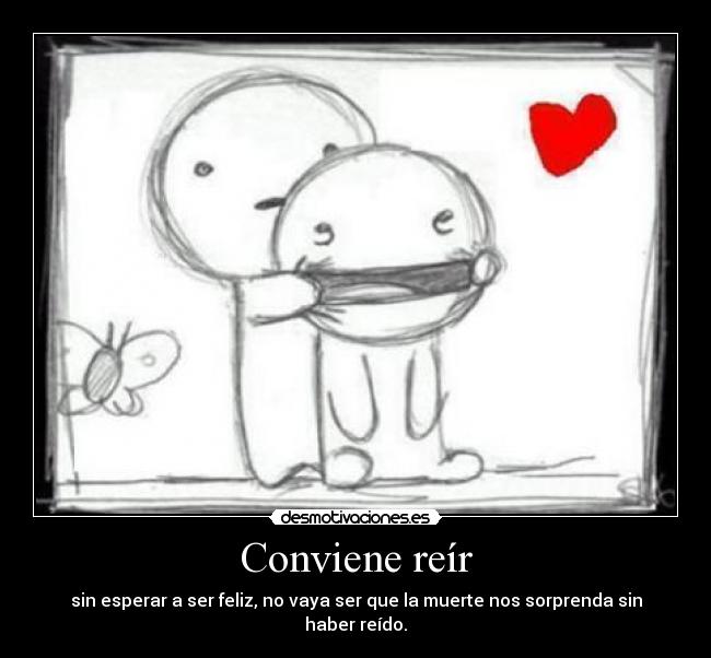 Conviene reír - sin esperar a ser feliz, no vaya ser que la muerte nos sorprenda sin haber reído.