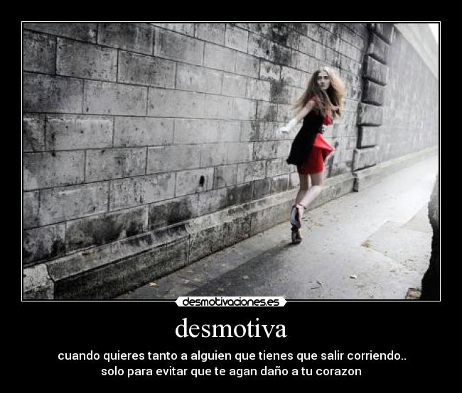 desmotiva - cuando quieres tanto a alguien que tienes que salir corriendo..
solo para evitar que te agan daño a tu corazon♥