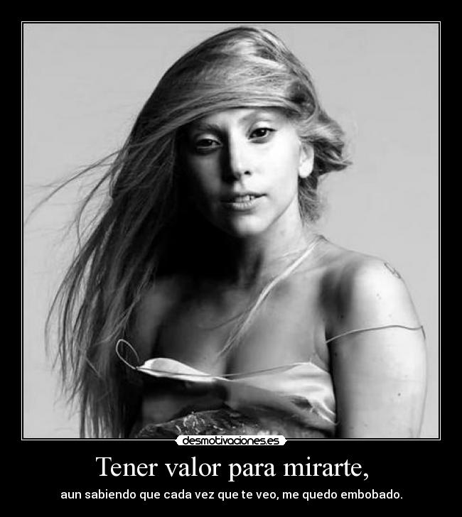 Tener valor para mirarte, - aun sabiendo que cada vez que te veo, me quedo embobado.