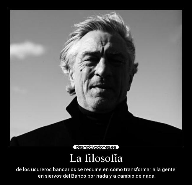 La filosofía - de los usureros bancarios se resume en cómo transformar a la gente 
en siervos del Banco por nada y a cambio de nada
